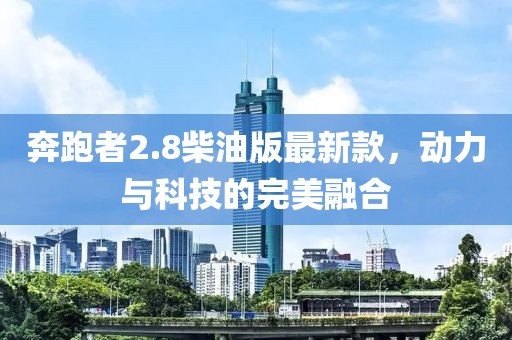 奔跑者2.8柴油版最新款，动力与科技的完美融合