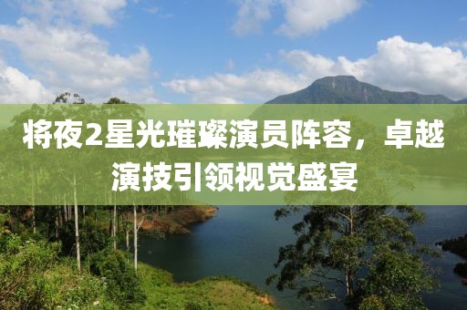将夜2星光璀璨演员阵容，卓越演技引领视觉盛宴
