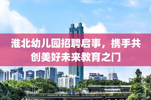 淮北幼儿园招聘启事，携手共创美好未来教育之门