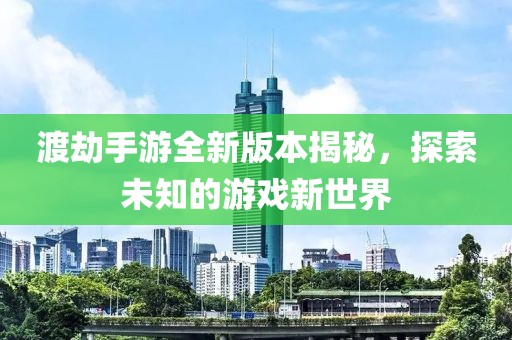 渡劫手游全新版本揭秘，探索未知的游戏新世界