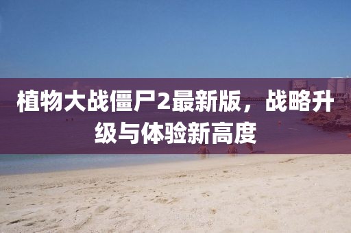 植物大战僵尸2最新版，战略升级与体验新高度