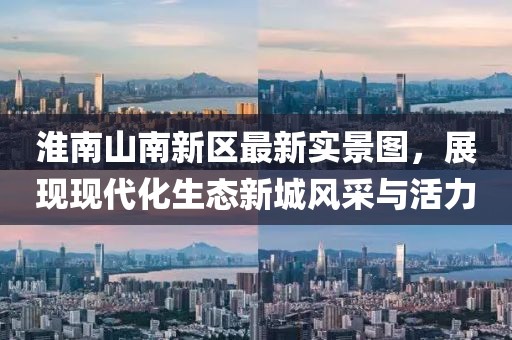 淮南山南新区最新实景图，展现现代化生态新城风采与活力