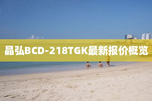 晶弘BCD-218TGK最新报价概览