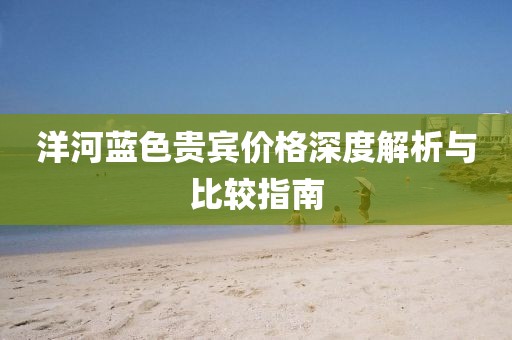 洋河蓝色贵宾价格深度解析与比较指南