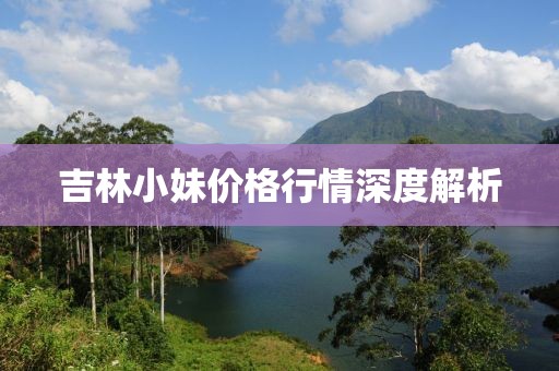 吉林小妹价格行情深度解析