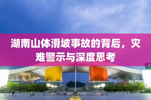 湖南山体滑坡事故的背后，灾难警示与深度思考