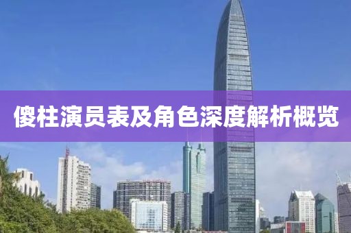 傻柱演员表及角色深度解析概览
