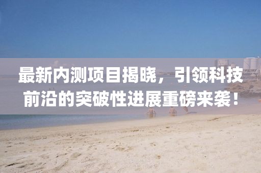 最新内测项目揭晓，引领科技前沿的突破性进展重磅来袭！