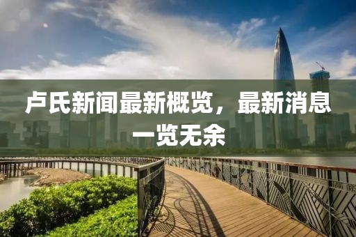 卢氏新闻最新概览，最新消息一览无余