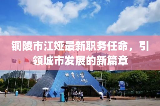 铜陵市江娅最新职务任命，引领城市发展的新篇章