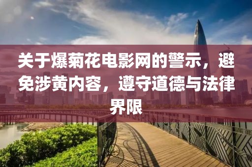 关于爆菊花电影网的警示，避免涉黄内容，遵守道德与法律界限