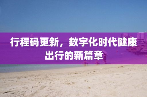 行程码更新，数字化时代健康出行的新篇章