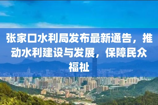 张家口水利局发布最新通告，推动水利建设与发展，保障民众福祉