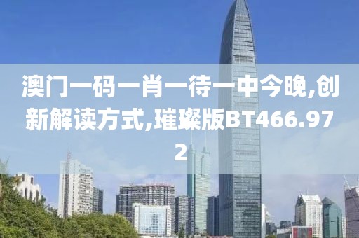 澳门一码一肖一待一中今晚,创新解读方式,璀璨版BT466.972