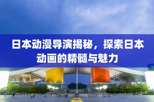 日本动漫导演揭秘，探索日本动画的精髓与魅力