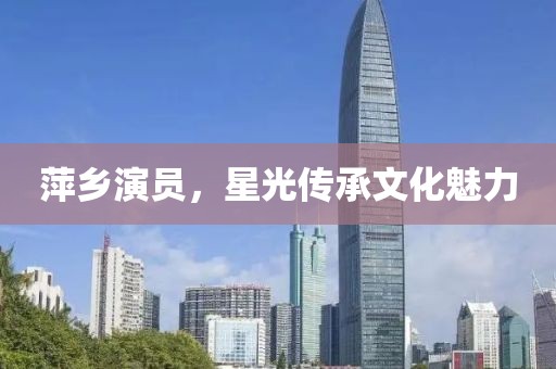 萍乡演员，星光传承文化魅力