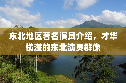 东北地区著名演员介绍，才华横溢的东北演员群像