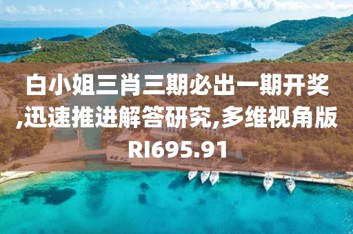 白小姐三肖三期必出一期开奖,迅速推进解答研究,多维视角版RI695.91