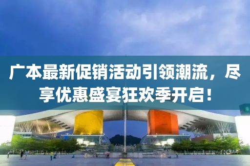 广本最新促销活动引领潮流，尽享优惠盛宴狂欢季开启！