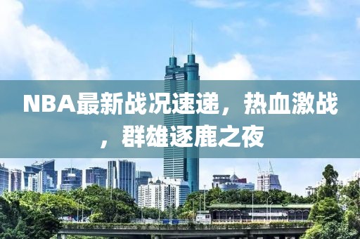 NBA最新战况速递，热血激战，群雄逐鹿之夜