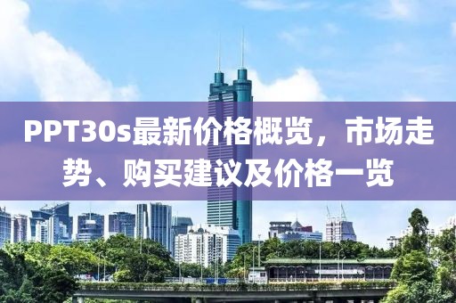 PPT30s最新价格概览，市场走势、购买建议及价格一览