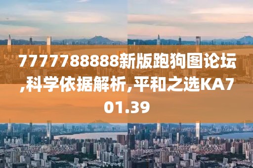 7777788888新版跑狗图论坛,科学依据解析,平和之选KA701.39