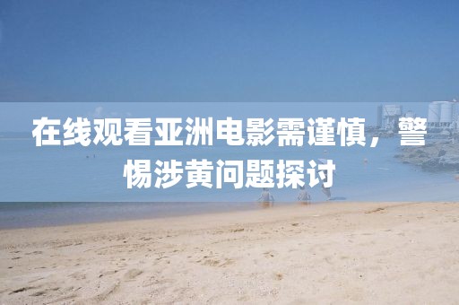 在线观看亚洲电影需谨慎，警惕涉黄问题探讨