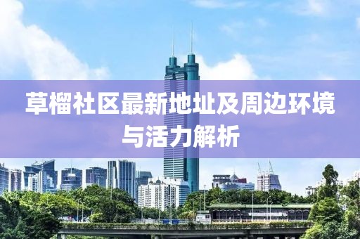 草榴社区最新地址及周边环境与活力解析