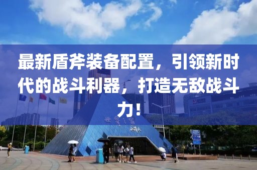 最新盾斧装备配置，引领新时代的战斗利器，打造无敌战斗力！