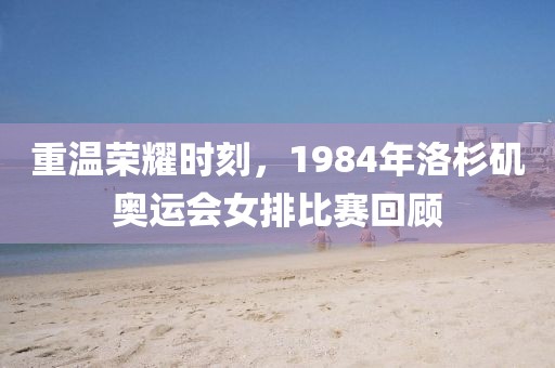 重温荣耀时刻，1984年洛杉矶奥运会女排比赛回顾