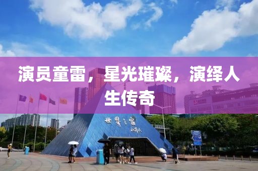演员童雷，星光璀璨，演绎人生传奇