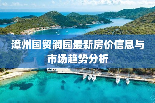 漳州国贸润园最新房价信息与市场趋势分析