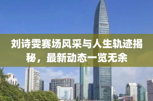 刘诗雯赛场风采与人生轨迹揭秘，最新动态一览无余