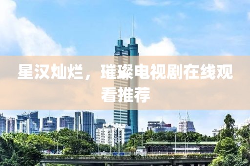 星汉灿烂，璀璨电视剧在线观看推荐