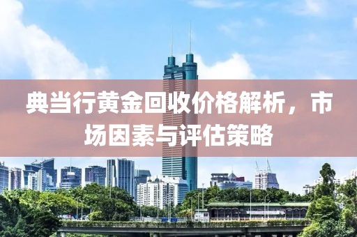 典当行黄金回收价格解析，市场因素与评估策略
