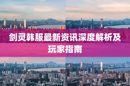 剑灵韩服最新资讯深度解析及玩家指南