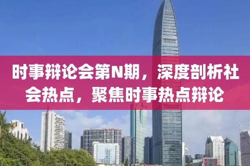 时事辩论会第N期，深度剖析社会热点，聚焦时事热点辩论