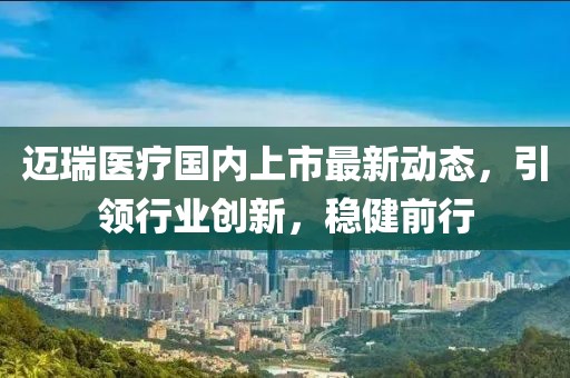 迈瑞医疗国内上市最新动态，引领行业创新，稳健前行