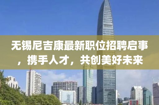 无锡尼吉康最新职位招聘启事，携手人才，共创美好未来