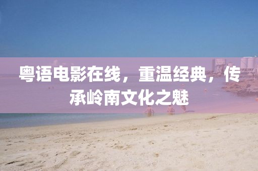 粤语电影在线，重温经典，传承岭南文化之魅