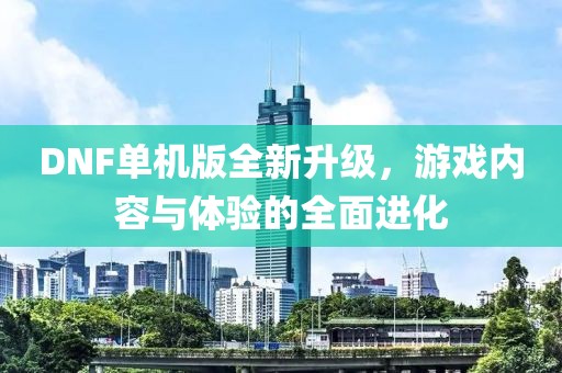 DNF单机版全新升级，游戏内容与体验的全面进化