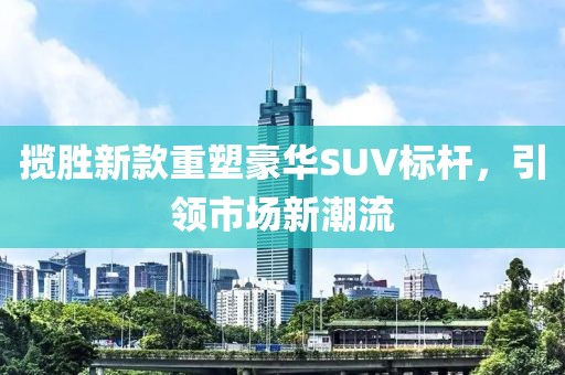 揽胜新款重塑豪华SUV标杆，引领市场新潮流