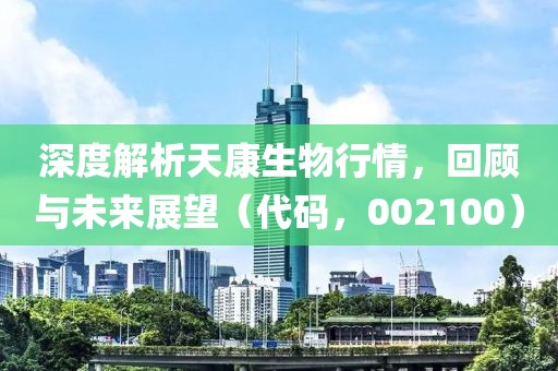 深度解析天康生物行情，回顾与未来展望（代码，002100）