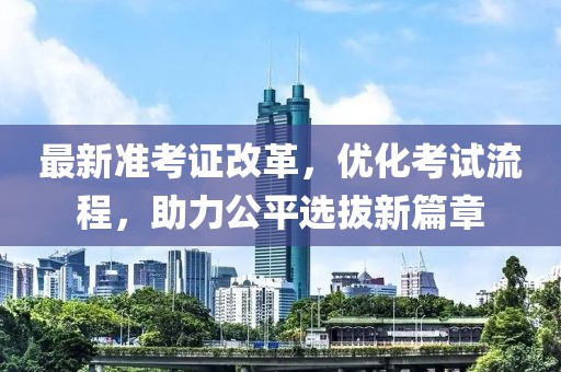 最新准考证改革，优化考试流程，助力公平选拔新篇章