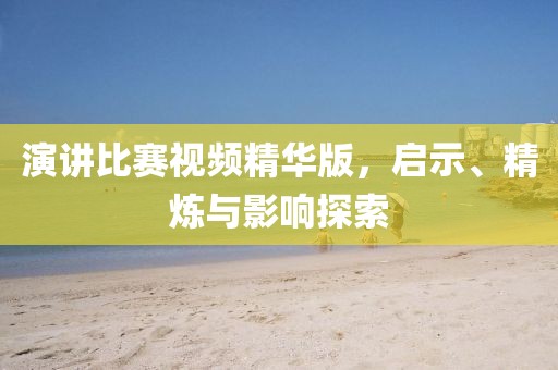演讲比赛视频精华版，启示、精炼与影响探索