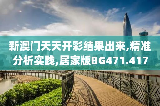 新澳门天天开彩结果出来,精准分析实践,居家版BG471.417