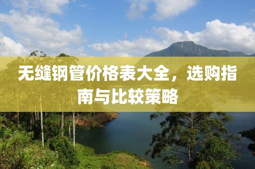 无缝钢管价格表大全，选购指南与比较策略