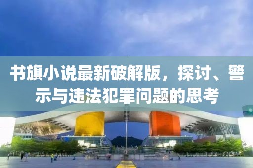 书旗小说最新破解版，探讨、警示与违法犯罪问题的思考
