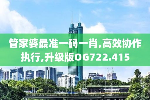管家婆最准一码一肖,高效协作执行,升级版OG722.415