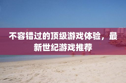 不容错过的顶级游戏体验，最新世纪游戏推荐